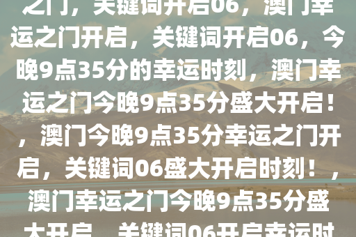 今晚澳门9点35分，开启幸运之门，关键词开启06，澳门幸运之门开启，关键词开启06，今晚9点35分的幸运时刻，澳门幸运之门今晚9点35分盛大开启！，澳门今晚9点35分幸运之门开启，关键词06盛大开启时刻！，澳门幸运之门今晚9点35分盛大开启，关键词06开启幸运时刻！