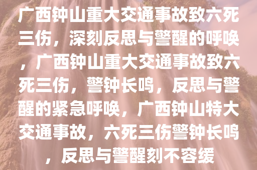 广西钟山重大交通事故致六死三伤，深刻反思与警醒的呼唤，广西钟山重大交通事故致六死三伤，警钟长鸣，反思与警醒的紧急呼唤，广西钟山特大交通事故，六死三伤警钟长鸣，反思与警醒刻不容缓