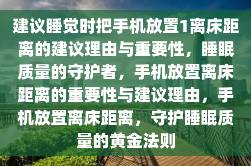 建议睡觉时把手机放置1离床距离的建议理由与重要性，睡眠质量的守护者，手机放置离床距离的重要性与建议理由，手机放置离床距离，守护睡眠质量的黄金法则