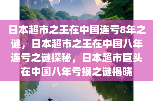 日本超市之王在中国连亏8年之谜，日本超市之王在中国八年连亏之谜探秘，日本超市巨头在中国八年亏损之谜揭晓