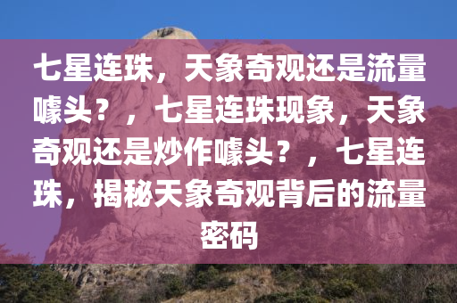 七星连珠，天象奇观还是流量噱头？，七星连珠现象，天象奇观还是炒作噱头？，七星连珠，揭秘天象奇观背后的流量密码