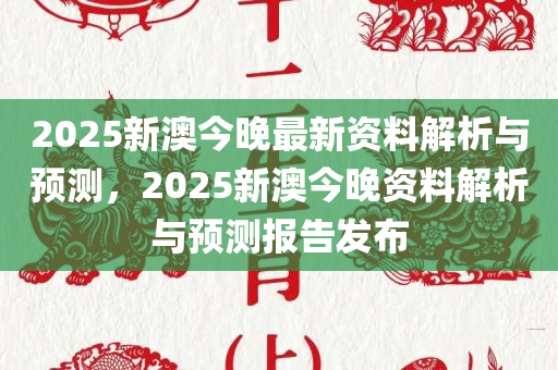 2025新澳今晚最新资料解析与预测，2025新澳今晚资料解析与预测报告发布