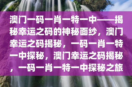 澳门一码一肖一特一中——揭秘幸运之码的神秘面纱，澳门幸运之码揭秘，一码一肖一特一中探秘，澳门幸运之码揭秘，一码一肖一特一中探秘之旅