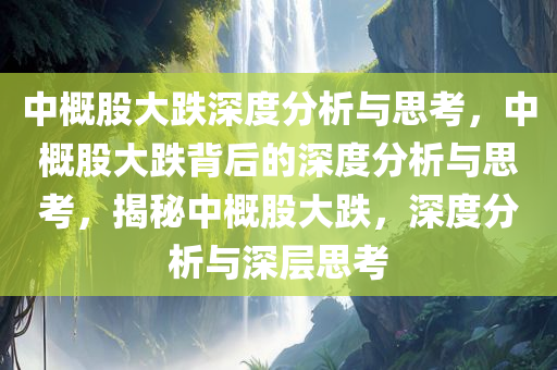 中概股大跌深度分析与思考，中概股大跌背后的深度分析与思考，揭秘中概股大跌，深度分析与深层思考