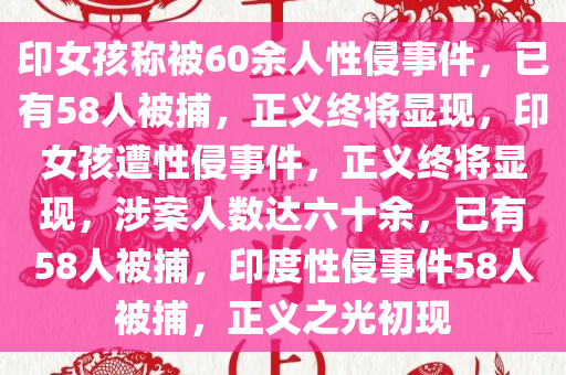 印女孩称被60余人性侵事件，已有58人被捕，正义终将显现，印女孩遭性侵事件，正义终将显现，涉案人数达六十余，已有58人被捕，印度性侵事件58人被捕，正义之光初现