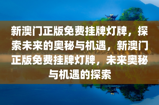 新澳门正版免费挂牌灯牌，探索未来的奥秘与机遇，新澳门正版免费挂牌灯牌，未来奥秘与机遇的探索