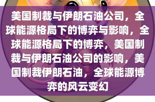 美国制裁与伊朗石油公司，全球能源格局下的博弈与影响，全球能源格局下的博弈，美国制裁与伊朗石油公司的影响，美国制裁伊朗石油，全球能源博弈的风云变幻