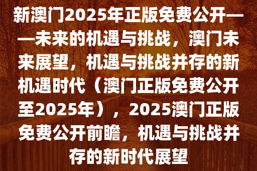 新澳门2025年正版免费公开——未来的机遇与挑战，澳门未来展望，机遇与挑战并存的新机遇时代（澳门正版免费公开至2025年），2025澳门正版免费公开前瞻，机遇与挑战并存的新时代展望