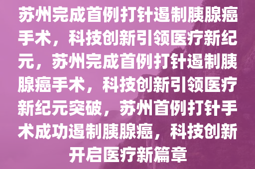 苏州完成首例打针遏制胰腺癌手术，科技创新引领医疗新纪元，苏州完成首例打针遏制胰腺癌手术，科技创新引领医疗新纪元突破，苏州首例打针手术成功遏制胰腺癌，科技创新开启医疗新篇章