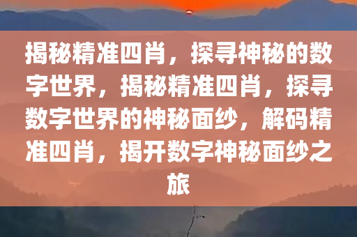 揭秘精准四肖，探寻神秘的数字世界，揭秘精准四肖，探寻数字世界的神秘面纱，解码精准四肖，揭开数字神秘面纱之旅