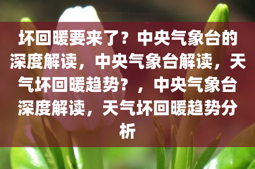 坏回暖要来了？中央气象台的深度解读，中央气象台解读，天气坏回暖趋势？，中央气象台深度解读，天气坏回暖趋势分析