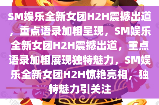 SM娱乐全新女团H2H震撼出道，重点语录加粗呈现，SM娱乐全新女团H2H震撼出道，重点语录加粗展现独特魅力，SM娱乐全新女团H2H惊艳亮相，独特魅力引关注