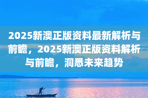 2025新澳正版资料最新解析与前瞻，2025新澳正版资料解析与前瞻，洞悉未来趋势