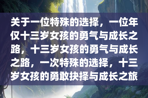 关于一位特殊的选择，一位年仅十三岁女孩的勇气与成长之路，十三岁女孩的勇气与成长之路，一次特殊的选择，十三岁女孩的勇敢抉择与成长之旅