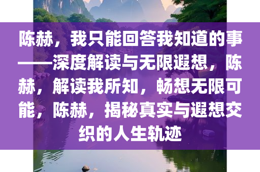 陈赫，我只能回答我知道的事——深度解读与无限遐想，陈赫，解读我所知，畅想无限可能，陈赫，揭秘真实与遐想交织的人生轨迹