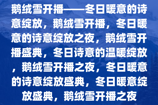 鹅绒雪开播——冬日暖意的诗意绽放，鹅绒雪开播，冬日暖意的诗意绽放之夜，鹅绒雪开播盛典，冬日诗意的温暖绽放，鹅绒雪开播之夜，冬日暖意的诗意绽放盛典，冬日暖意绽放盛典，鹅绒雪开播之夜