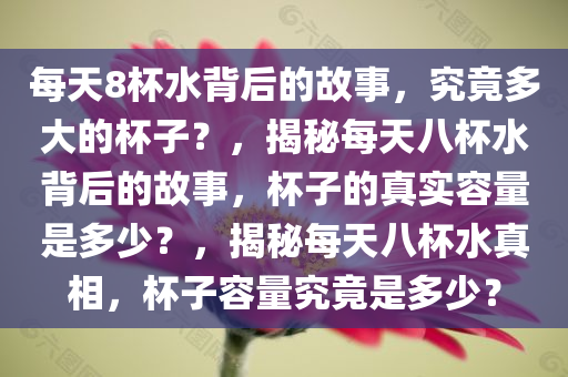 每天8杯水背后的故事，究竟多大的杯子？，揭秘每天八杯水背后的故事，杯子的真实容量是多少？，揭秘每天八杯水真相，杯子容量究竟是多少？