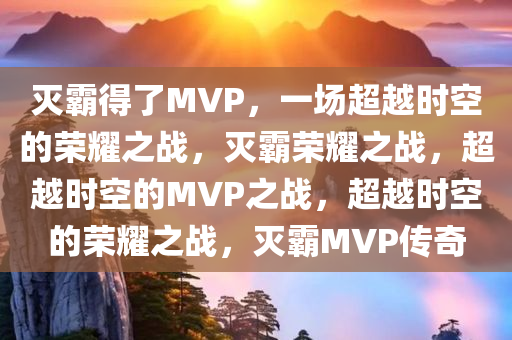 灭霸得了MVP，一场超越时空的荣耀之战，灭霸荣耀之战，超越时空的MVP之战，超越时空的荣耀之战，灭霸MVP传奇