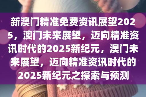 新澳门精准免费资讯展望2025，澳门未来展望，迈向精准资讯时代的2025新纪元，澳门未来展望，迈向精准资讯时代的2025新纪元之探索与预测