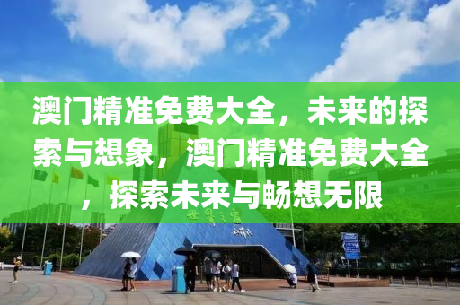 澳门精准免费大全，未来的探索与想象，澳门精准免费大全，探索未来与畅想无限