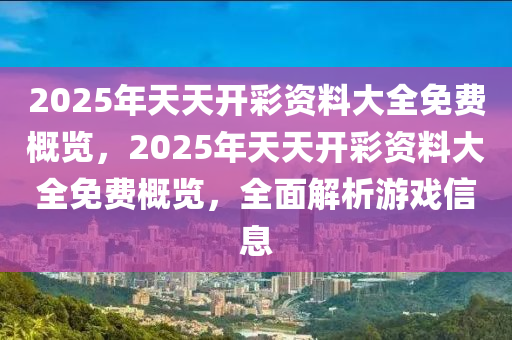 2025年天天开彩资料大全免费概览，2025年天天开彩资料大全免费概览，全面解析游戏信息