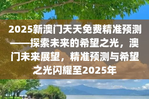 2025新澳门天天免费精准预测——探索未来的希望之光，澳门未来展望，精准预测与希望之光闪耀至2025年