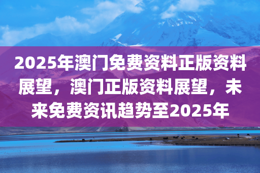 2025年澳门免费资料正版资料展望，澳门正版资料展望，未来免费资讯趋势至2025年