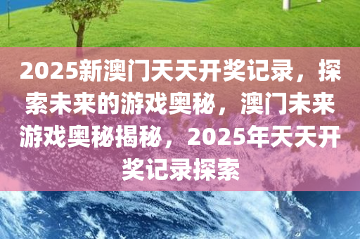 2025新澳门天天开奖记录，探索未来的游戏奥秘，澳门未来游戏奥秘揭秘，2025年天天开奖记录探索