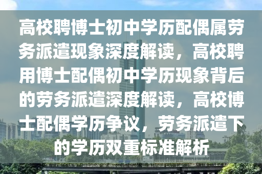 高校聘博士初中学历配偶属劳务派遣现象深度解读，高校聘用博士配偶初中学历现象背后的劳务派遣深度解读，高校博士配偶学历争议，劳务派遣下的学历双重标准解析