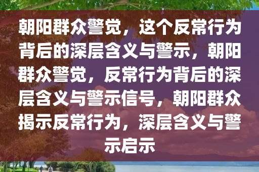 朝阳群众警觉，这个反常行为背后的深层含义与警示，朝阳群众警觉，反常行为背后的深层含义与警示信号，朝阳群众揭示反常行为，深层含义与警示启示