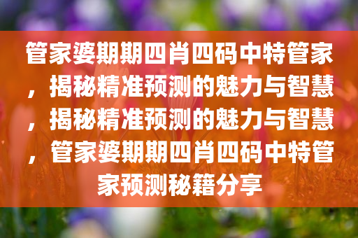 管家婆期期四肖四码中特管家，揭秘精准预测的魅力与智慧，揭秘精准预测的魅力与智慧，管家婆期期四肖四码中特管家预测秘籍分享