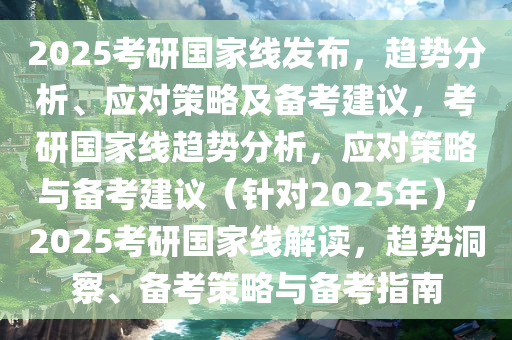 2025考研国家线发布，趋势分析、应对策略及备考建议，考研国家线趋势分析，应对策略与备考建议（针对2025年），2025考研国家线解读，趋势洞察、备考策略与备考指南