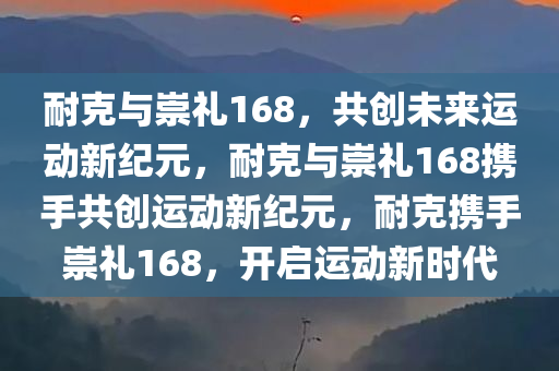 耐克与崇礼168，共创未来运动新纪元，耐克与崇礼168携手共创运动新纪元，耐克携手崇礼168，开启运动新时代