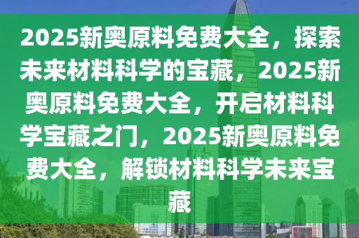 2025新奥原料免费大全，探索未来材料科学的宝藏，2025新奥原料免费大全，开启材料科学宝藏之门，2025新奥原料免费大全，解锁材料科学未来宝藏