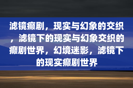 滤镜癫剧，现实与幻象的交织，滤镜下的现实与幻象交织的癫剧世界，幻境迷影，滤镜下的现实癫剧世界