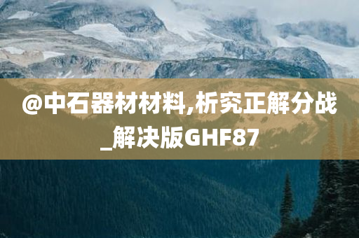 @中石器材材料,析究正解分战_解决版GHF87