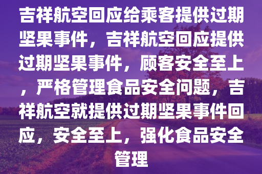 吉祥航空回应给乘客提供过期坚果事件，吉祥航空回应提供过期坚果事件，顾客安全至上，严格管理食品安全问题，吉祥航空就提供过期坚果事件回应，安全至上，强化食品安全管理