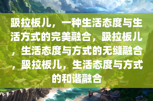 趿拉板儿，一种生活态度与生活方式的完美融合，趿拉板儿，生活态度与方式的无缝融合，趿拉板儿，生活态度与方式的和谐融合