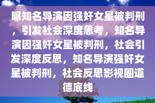 曝知名导演因强奸女星被判刑，引发社会深度思考，知名导演因强奸女星被判刑，社会引发深度反思，知名导演强奸女星被判刑，社会反思影视圈道德底线