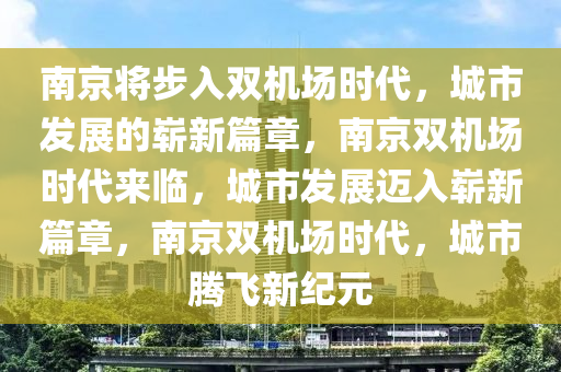 南京将步入双机场时代，城市发展的崭新篇章，南京双机场时代来临，城市发展迈入崭新篇章，南京双机场时代，城市腾飞新纪元