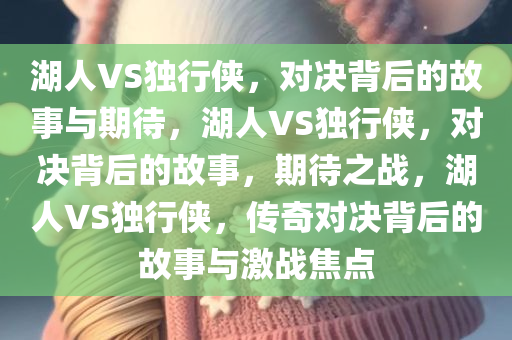 湖人VS独行侠，对决背后的故事与期待，湖人VS独行侠，对决背后的故事，期待之战，湖人VS独行侠，传奇对决背后的故事与激战焦点