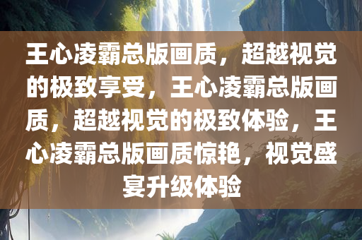 王心凌霸总版画质，超越视觉的极致享受，王心凌霸总版画质，超越视觉的极致体验，王心凌霸总版画质惊艳，视觉盛宴升级体验