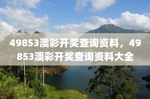 49853澳彩开奖查询资料，49853澳彩开奖查询资料大全