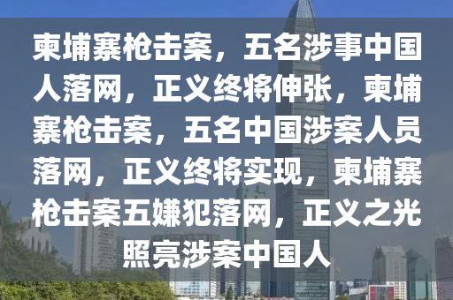 柬埔寨枪击案，五名涉事中国人落网，正义终将伸张，柬埔寨枪击案，五名中国涉案人员落网，正义终将实现，柬埔寨枪击案五嫌犯落网，正义之光照亮涉案中国人