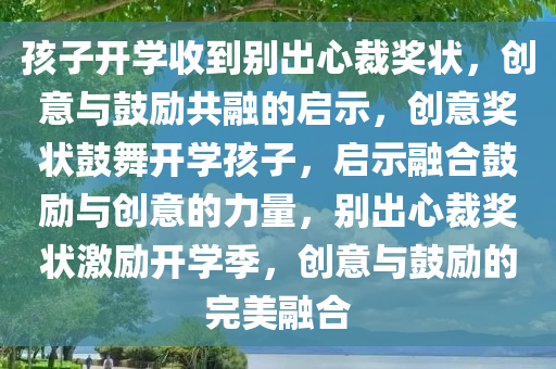 孩子开学收到别出心裁奖状，创意与鼓励共融的启示，创意奖状鼓舞开学孩子，启示融合鼓励与创意的力量，别出心裁奖状激励开学季，创意与鼓励的完美融合