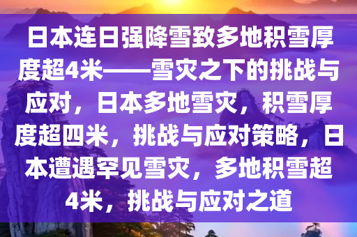 日本连日强降雪致多地积雪厚度超4米——雪灾之下的挑战与应对，日本多地雪灾，积雪厚度超四米，挑战与应对策略，日本遭遇罕见雪灾，多地积雪超4米，挑战与应对之道