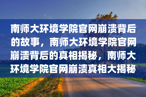 南师大环境学院官网崩溃背后的故事，南师大环境学院官网崩溃背后的真相揭秘，南师大环境学院官网崩溃真相大揭秘