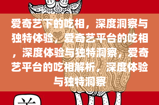 爱奇艺下的吃相，深度洞察与独特体验，爱奇艺平台的吃相，深度体验与独特洞察，爱奇艺平台的吃相解析，深度体验与独特洞察