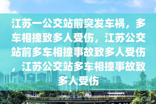 江苏一公交站前突发车祸，多车相撞致多人受伤，江苏公交站前多车相撞事故致多人受伤，江苏公交站多车相撞事故致多人受伤