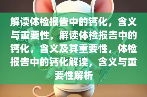 解读体检报告中的钙化，含义与重要性，解读体检报告中的钙化，含义及其重要性，体检报告中的钙化解读，含义与重要性解析